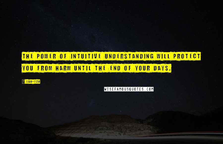 Lao-Tzu Quotes: The power of intuitive understanding will protect you from harm until the end of your days.