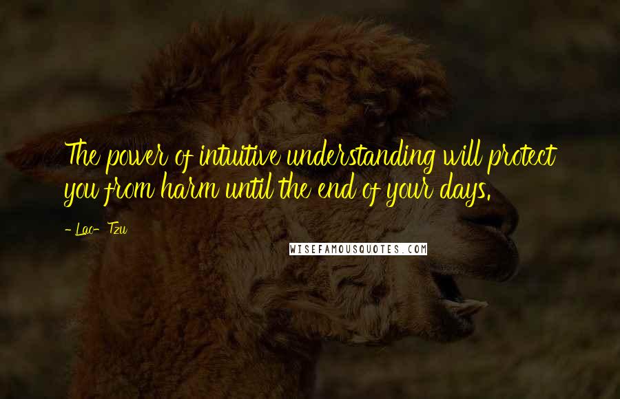Lao-Tzu Quotes: The power of intuitive understanding will protect you from harm until the end of your days.
