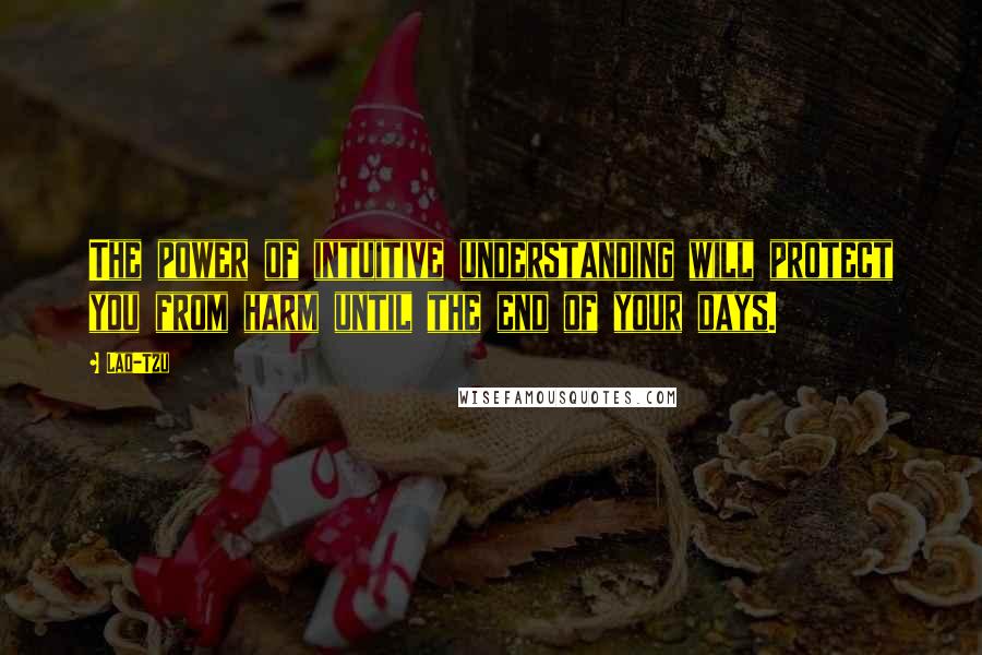 Lao-Tzu Quotes: The power of intuitive understanding will protect you from harm until the end of your days.