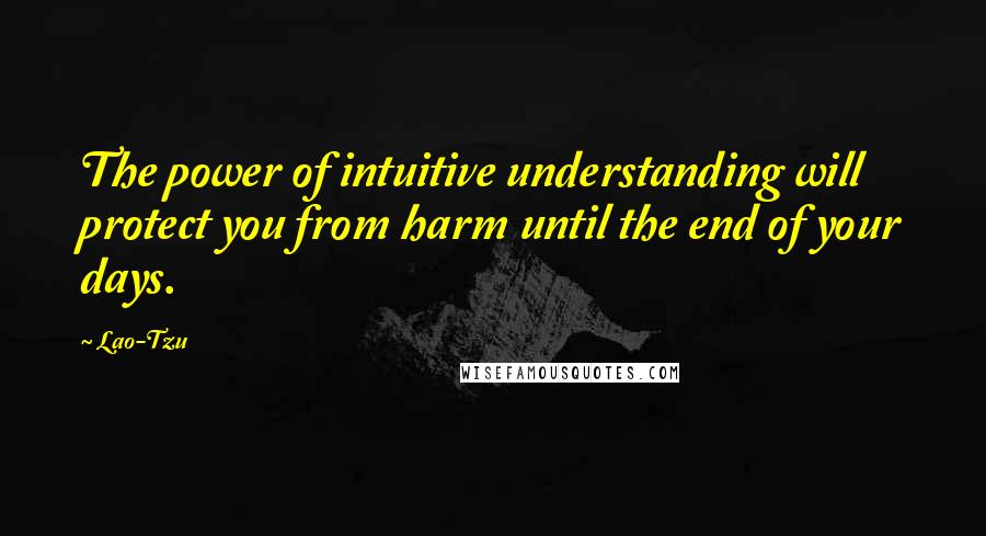 Lao-Tzu Quotes: The power of intuitive understanding will protect you from harm until the end of your days.
