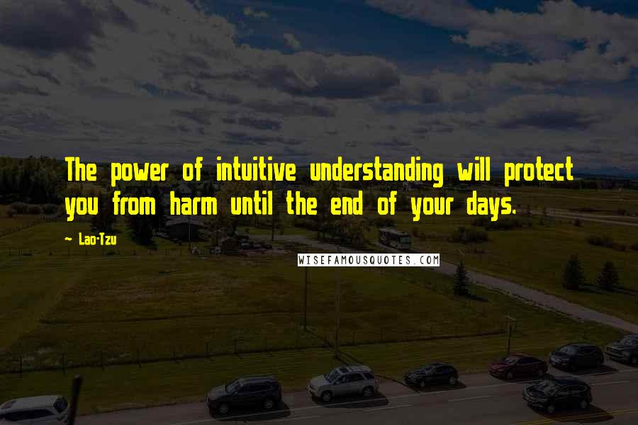 Lao-Tzu Quotes: The power of intuitive understanding will protect you from harm until the end of your days.