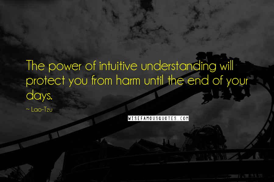 Lao-Tzu Quotes: The power of intuitive understanding will protect you from harm until the end of your days.