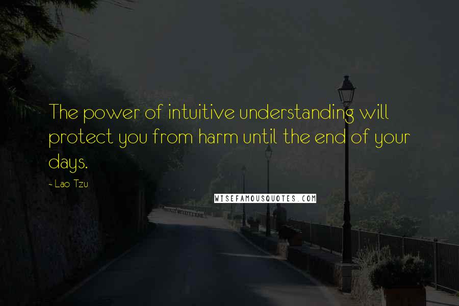 Lao-Tzu Quotes: The power of intuitive understanding will protect you from harm until the end of your days.
