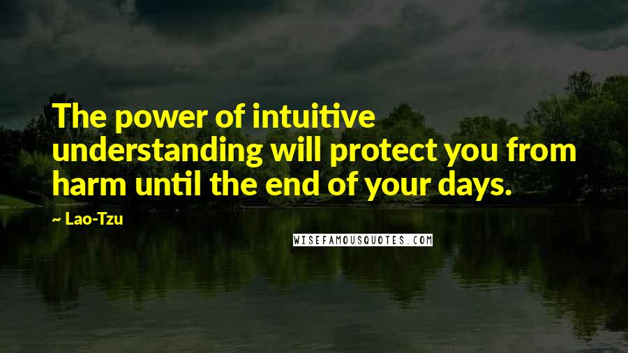 Lao-Tzu Quotes: The power of intuitive understanding will protect you from harm until the end of your days.