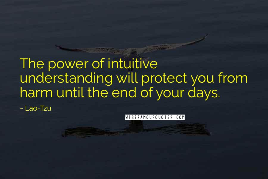 Lao-Tzu Quotes: The power of intuitive understanding will protect you from harm until the end of your days.