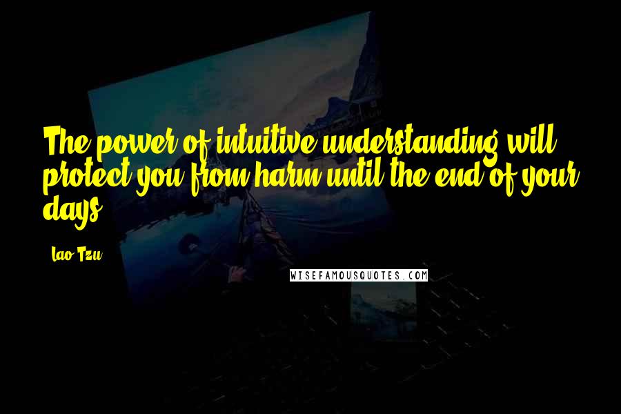 Lao-Tzu Quotes: The power of intuitive understanding will protect you from harm until the end of your days.