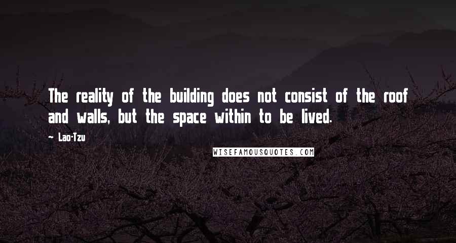 Lao-Tzu Quotes: The reality of the building does not consist of the roof and walls, but the space within to be lived.