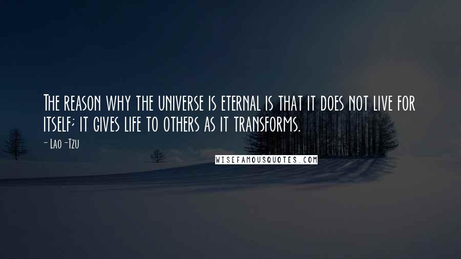 Lao-Tzu Quotes: The reason why the universe is eternal is that it does not live for itself; it gives life to others as it transforms.