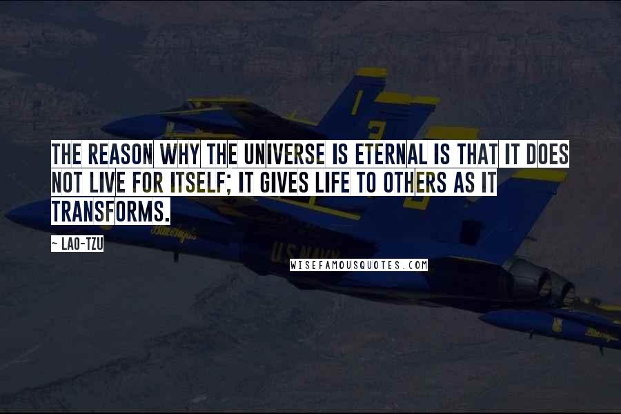 Lao-Tzu Quotes: The reason why the universe is eternal is that it does not live for itself; it gives life to others as it transforms.