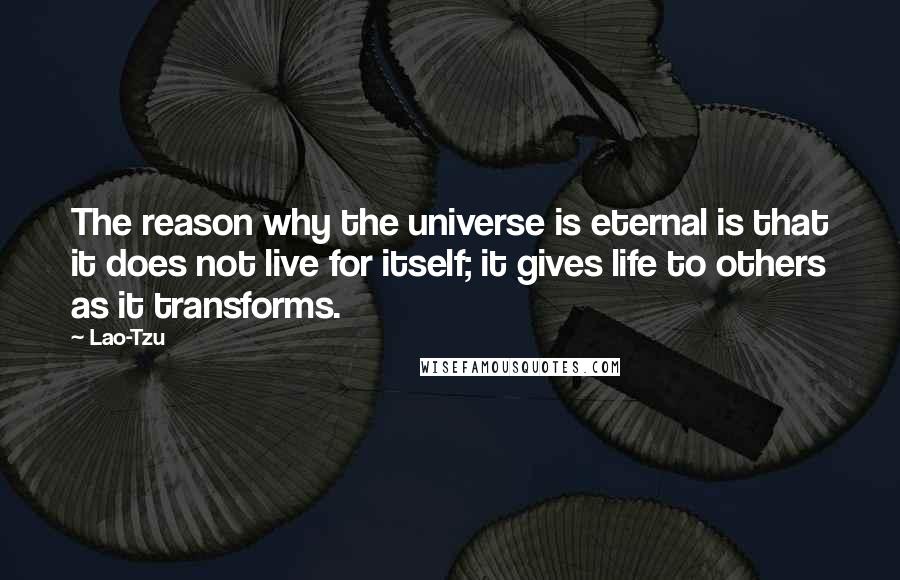 Lao-Tzu Quotes: The reason why the universe is eternal is that it does not live for itself; it gives life to others as it transforms.