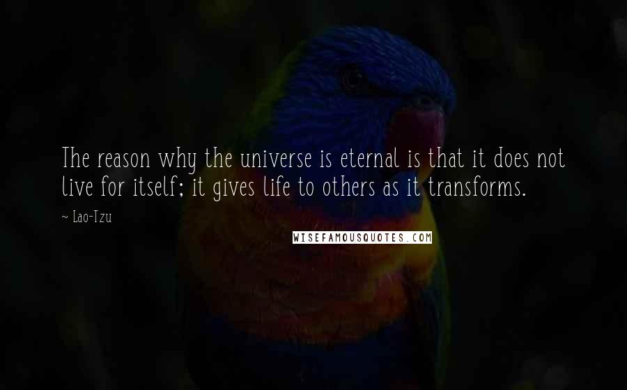 Lao-Tzu Quotes: The reason why the universe is eternal is that it does not live for itself; it gives life to others as it transforms.