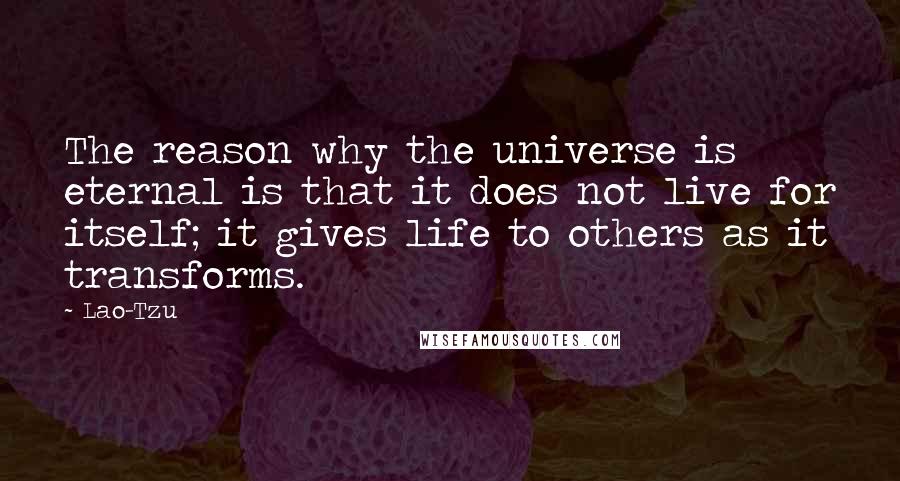 Lao-Tzu Quotes: The reason why the universe is eternal is that it does not live for itself; it gives life to others as it transforms.