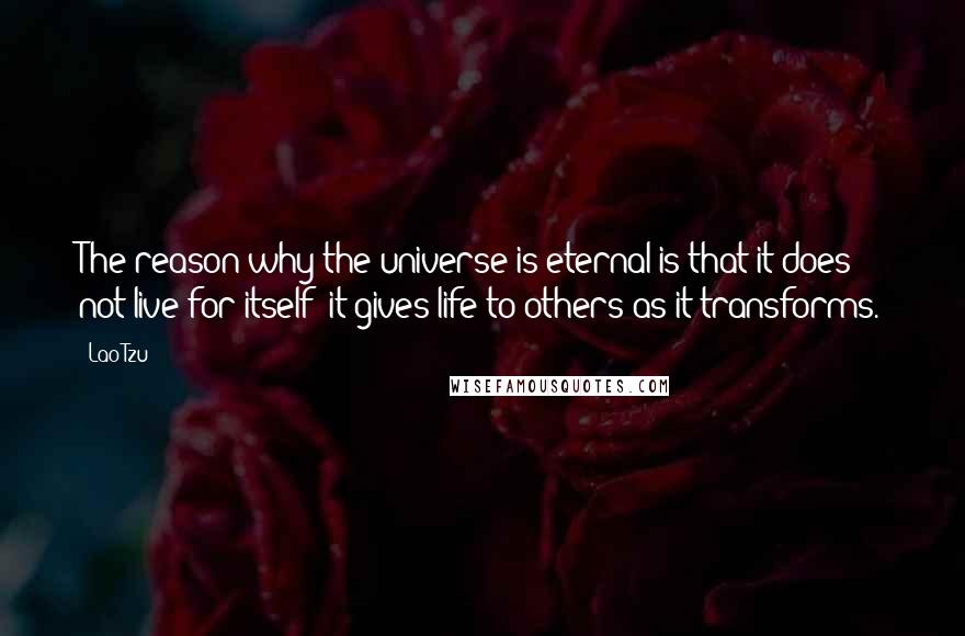 Lao-Tzu Quotes: The reason why the universe is eternal is that it does not live for itself; it gives life to others as it transforms.
