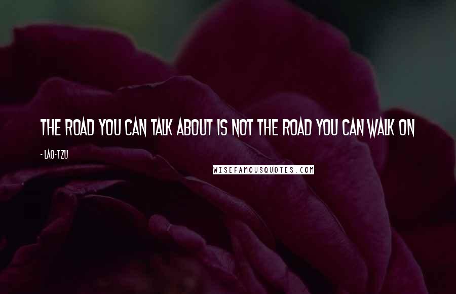 Lao-Tzu Quotes: The road you can talk about is not the road you can walk on