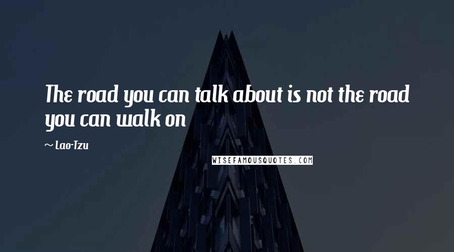 Lao-Tzu Quotes: The road you can talk about is not the road you can walk on