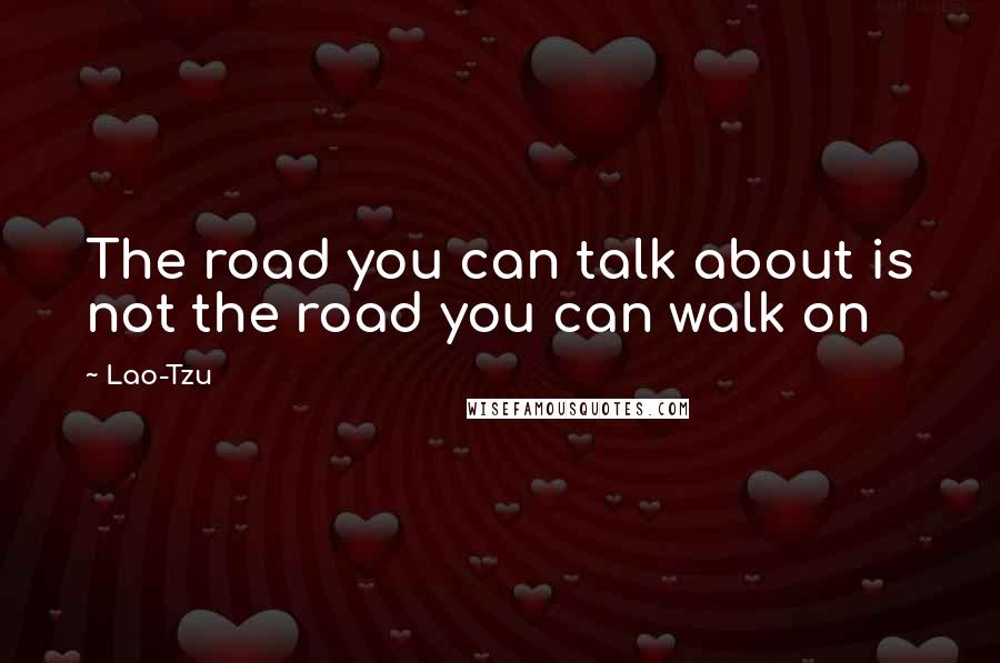 Lao-Tzu Quotes: The road you can talk about is not the road you can walk on