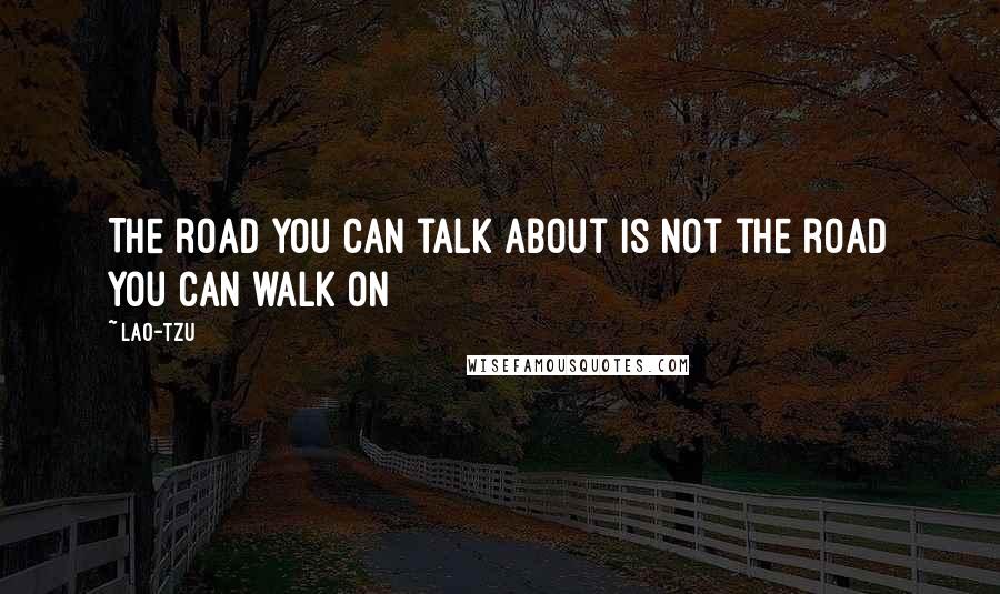 Lao-Tzu Quotes: The road you can talk about is not the road you can walk on