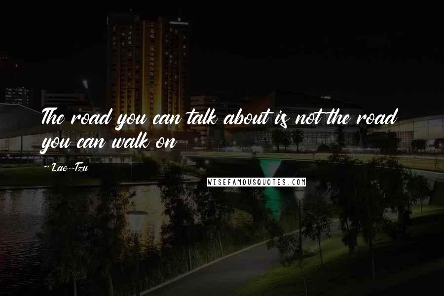 Lao-Tzu Quotes: The road you can talk about is not the road you can walk on