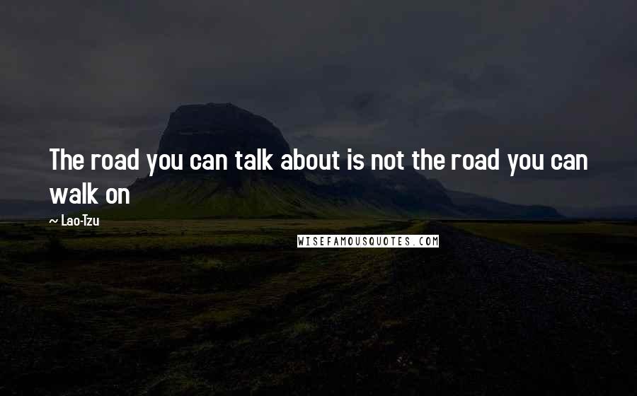 Lao-Tzu Quotes: The road you can talk about is not the road you can walk on