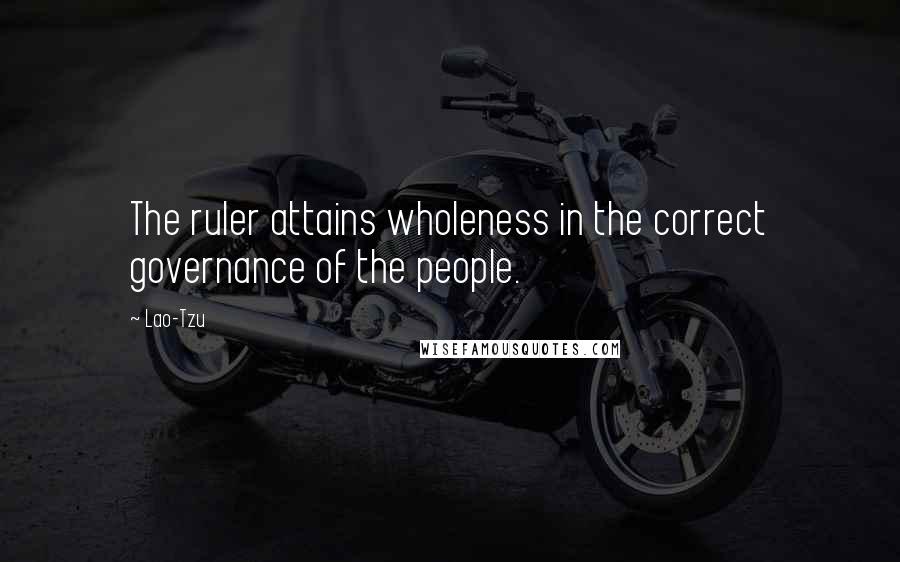 Lao-Tzu Quotes: The ruler attains wholeness in the correct governance of the people.
