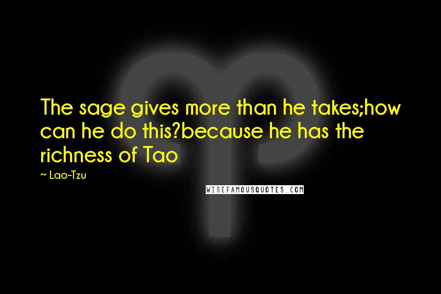 Lao-Tzu Quotes: The sage gives more than he takes;how can he do this?because he has the richness of Tao