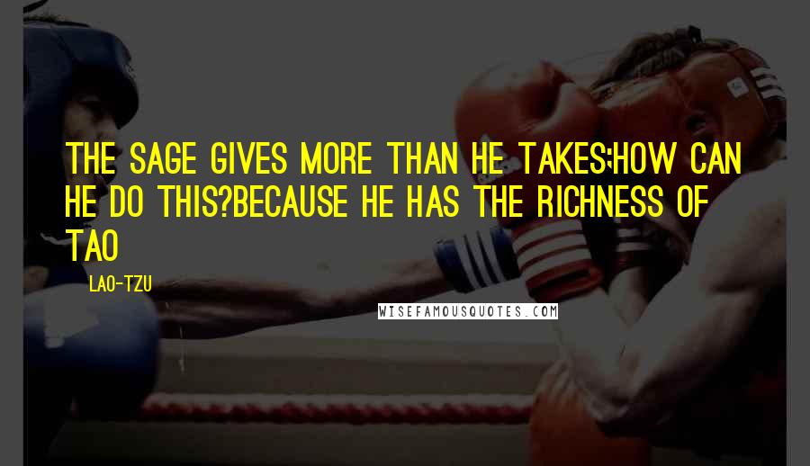 Lao-Tzu Quotes: The sage gives more than he takes;how can he do this?because he has the richness of Tao