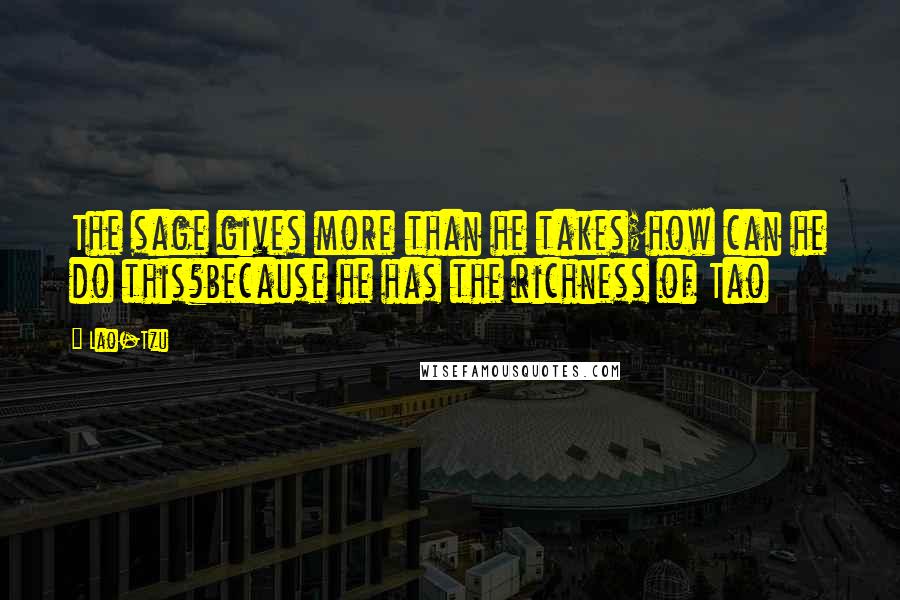 Lao-Tzu Quotes: The sage gives more than he takes;how can he do this?because he has the richness of Tao