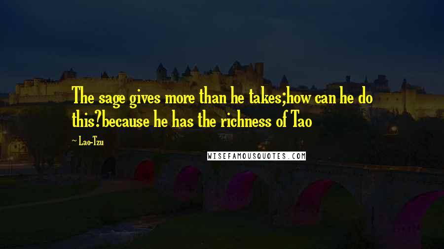 Lao-Tzu Quotes: The sage gives more than he takes;how can he do this?because he has the richness of Tao