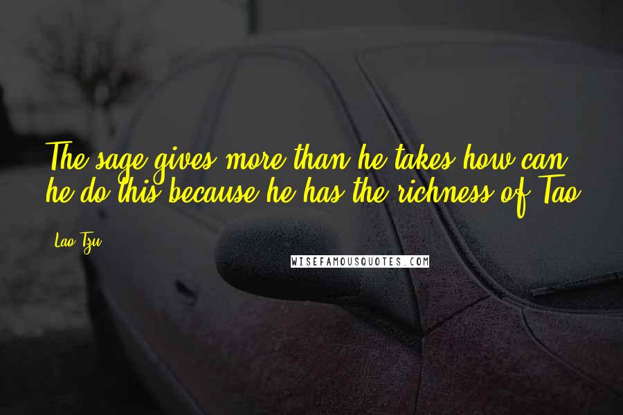 Lao-Tzu Quotes: The sage gives more than he takes;how can he do this?because he has the richness of Tao