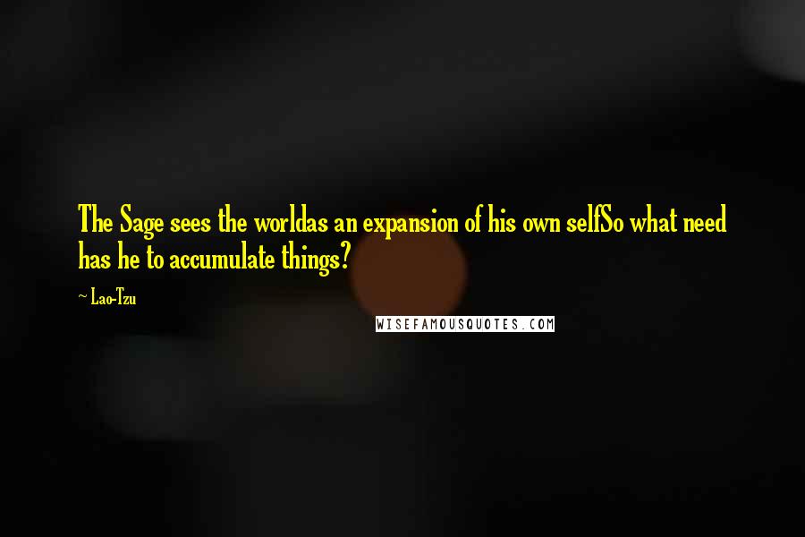 Lao-Tzu Quotes: The Sage sees the worldas an expansion of his own selfSo what need has he to accumulate things?