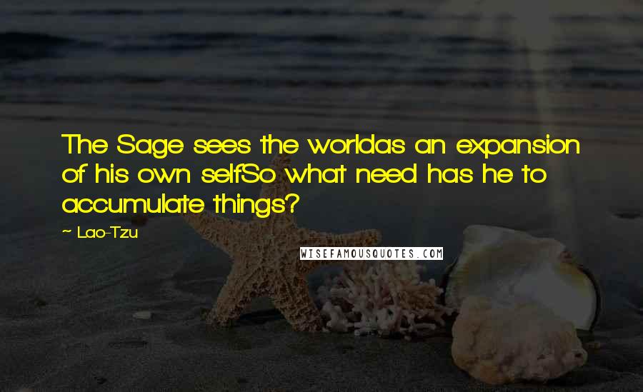 Lao-Tzu Quotes: The Sage sees the worldas an expansion of his own selfSo what need has he to accumulate things?