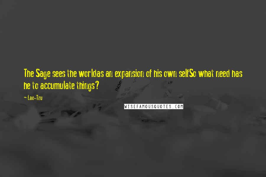 Lao-Tzu Quotes: The Sage sees the worldas an expansion of his own selfSo what need has he to accumulate things?
