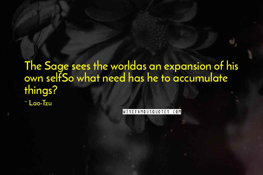 Lao-Tzu Quotes: The Sage sees the worldas an expansion of his own selfSo what need has he to accumulate things?