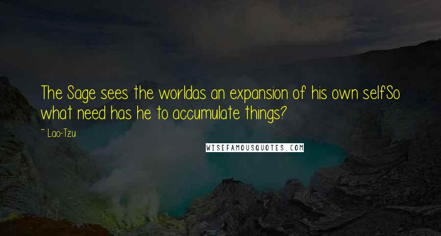 Lao-Tzu Quotes: The Sage sees the worldas an expansion of his own selfSo what need has he to accumulate things?