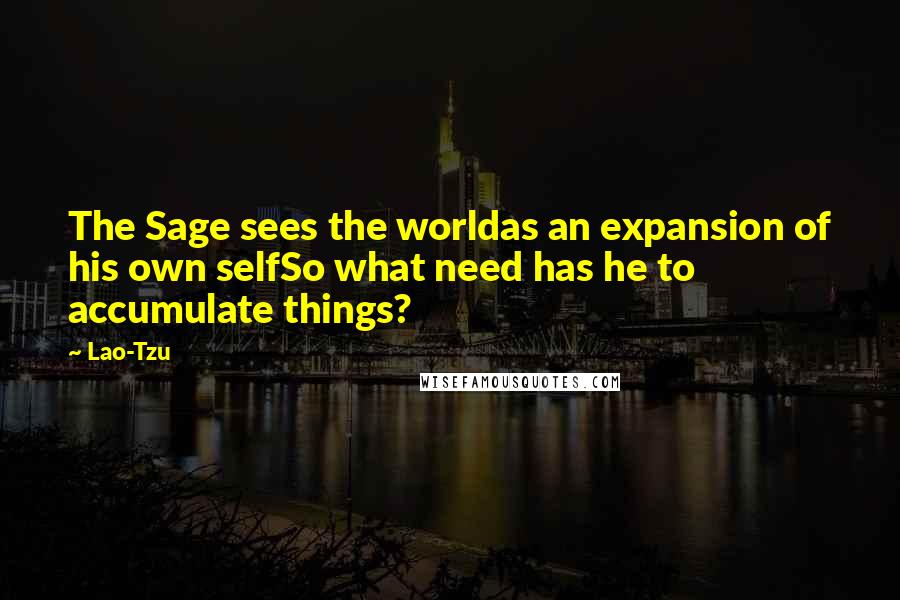 Lao-Tzu Quotes: The Sage sees the worldas an expansion of his own selfSo what need has he to accumulate things?