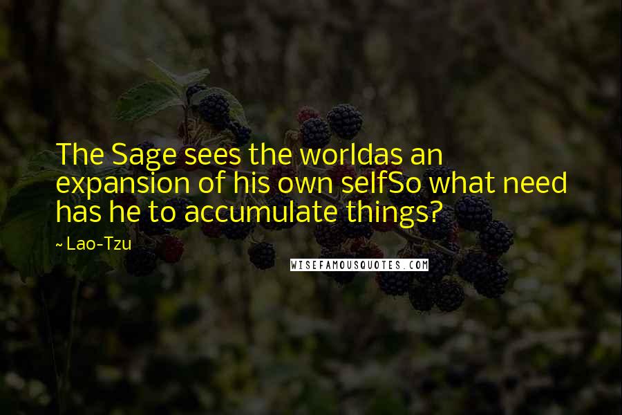 Lao-Tzu Quotes: The Sage sees the worldas an expansion of his own selfSo what need has he to accumulate things?