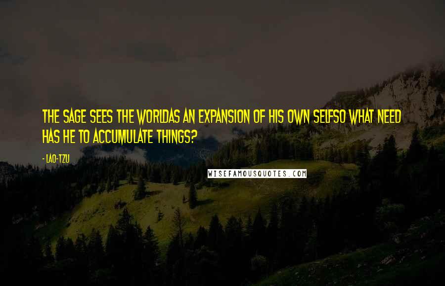 Lao-Tzu Quotes: The Sage sees the worldas an expansion of his own selfSo what need has he to accumulate things?
