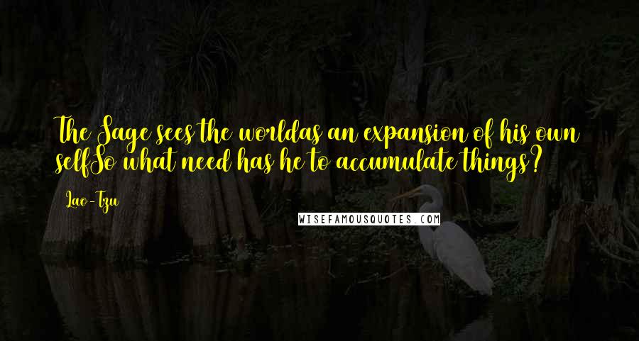Lao-Tzu Quotes: The Sage sees the worldas an expansion of his own selfSo what need has he to accumulate things?