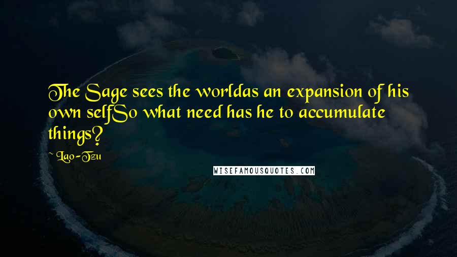 Lao-Tzu Quotes: The Sage sees the worldas an expansion of his own selfSo what need has he to accumulate things?
