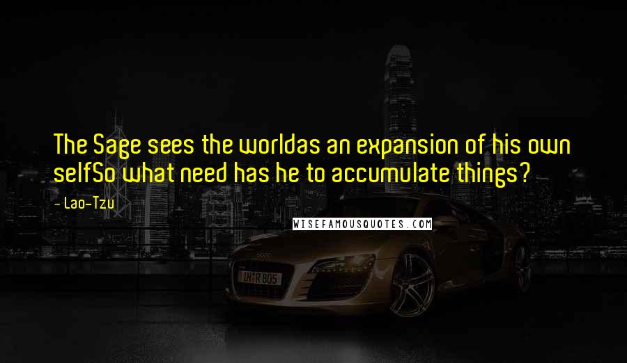 Lao-Tzu Quotes: The Sage sees the worldas an expansion of his own selfSo what need has he to accumulate things?