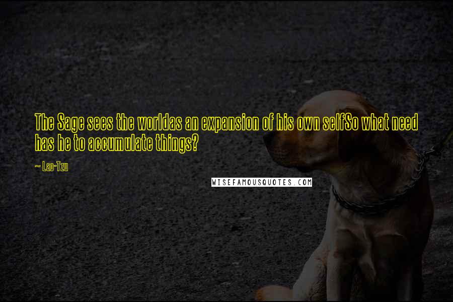 Lao-Tzu Quotes: The Sage sees the worldas an expansion of his own selfSo what need has he to accumulate things?