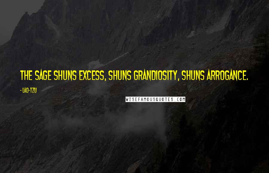 Lao-Tzu Quotes: The sage shuns excess, shuns grandiosity, shuns arrogance.