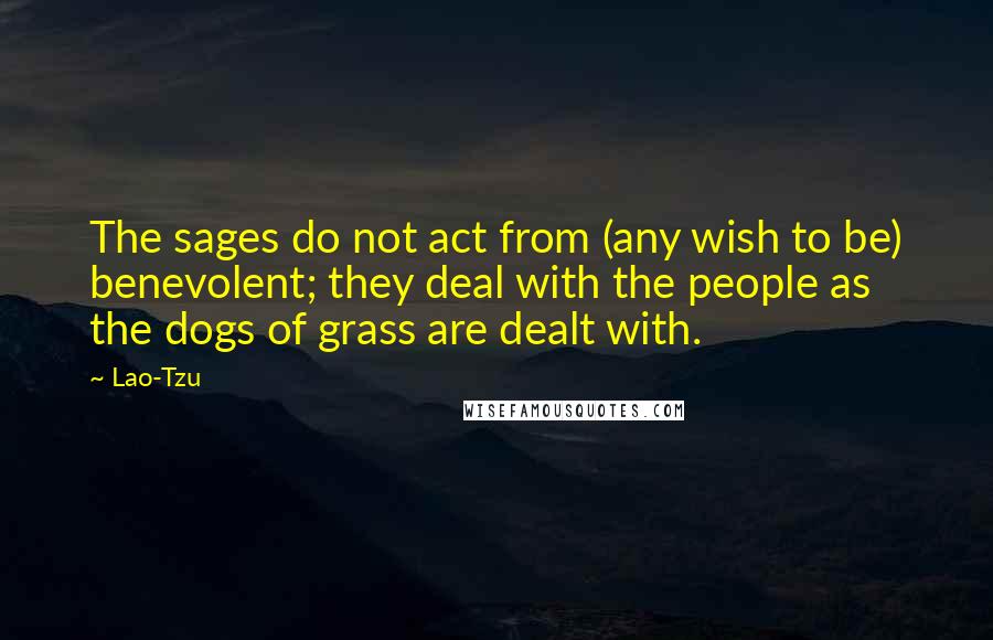 Lao-Tzu Quotes: The sages do not act from (any wish to be) benevolent; they deal with the people as the dogs of grass are dealt with.