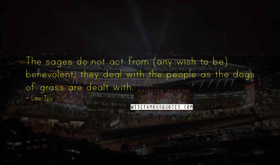 Lao-Tzu Quotes: The sages do not act from (any wish to be) benevolent; they deal with the people as the dogs of grass are dealt with.