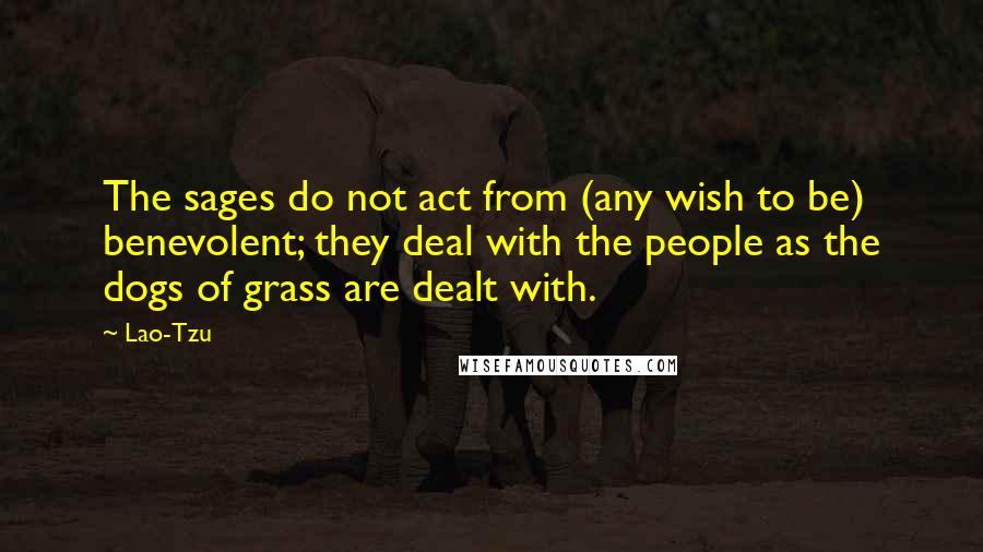 Lao-Tzu Quotes: The sages do not act from (any wish to be) benevolent; they deal with the people as the dogs of grass are dealt with.