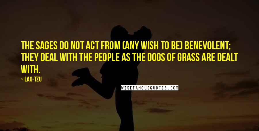 Lao-Tzu Quotes: The sages do not act from (any wish to be) benevolent; they deal with the people as the dogs of grass are dealt with.