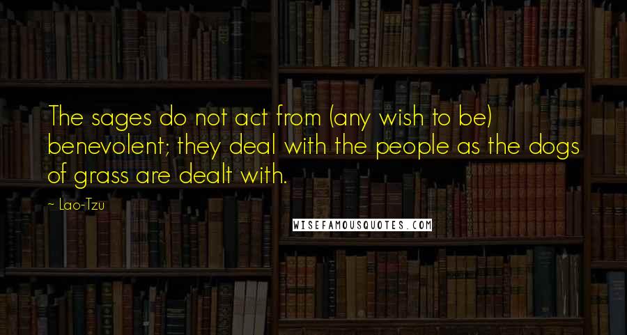 Lao-Tzu Quotes: The sages do not act from (any wish to be) benevolent; they deal with the people as the dogs of grass are dealt with.