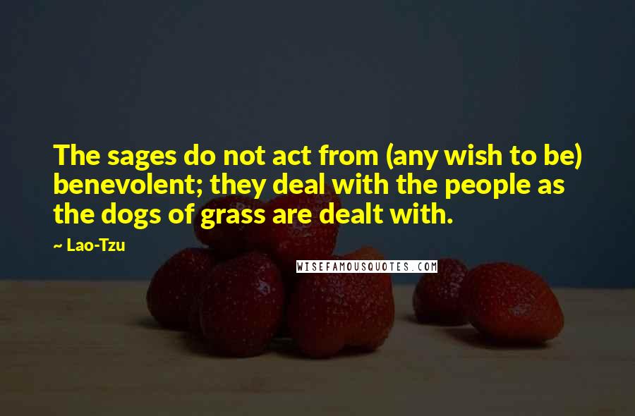 Lao-Tzu Quotes: The sages do not act from (any wish to be) benevolent; they deal with the people as the dogs of grass are dealt with.