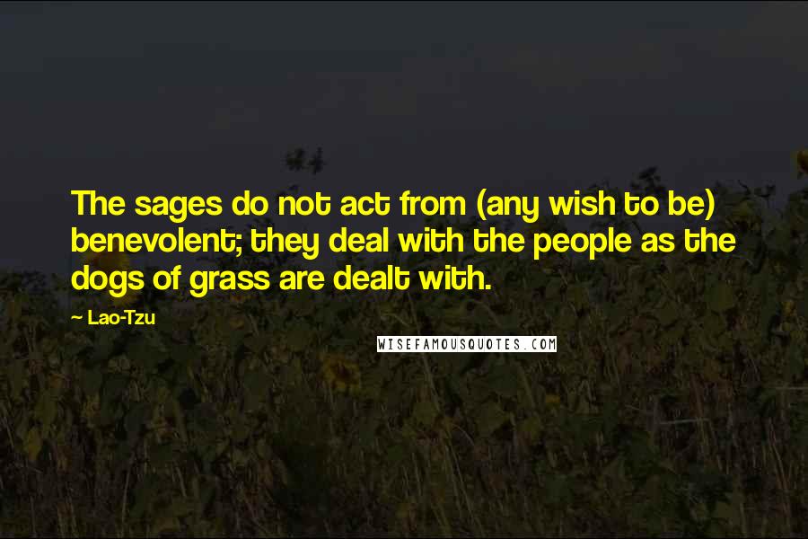 Lao-Tzu Quotes: The sages do not act from (any wish to be) benevolent; they deal with the people as the dogs of grass are dealt with.