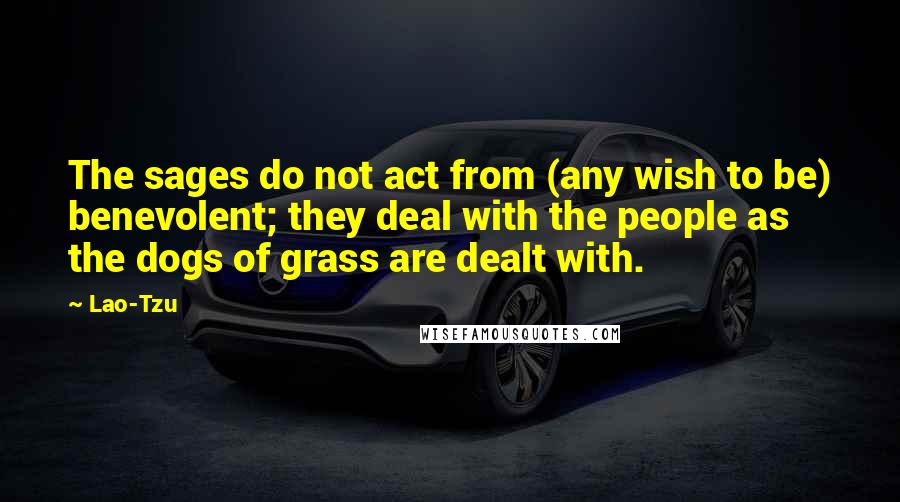 Lao-Tzu Quotes: The sages do not act from (any wish to be) benevolent; they deal with the people as the dogs of grass are dealt with.